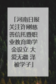 河南日报关注许刚慈善信托暨职业教育助学金设立 大爱无疆 泽被学子