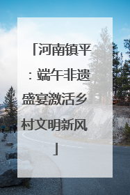 河南镇平：端午非遗盛宴激活乡村文明新风