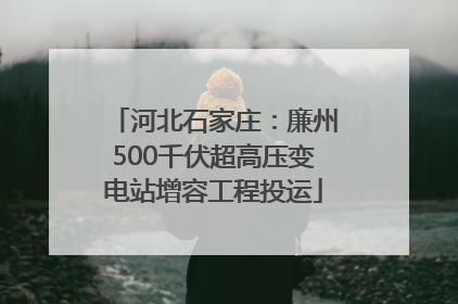 河北石家庄：廉州500千伏超高压变电站增容工程投运