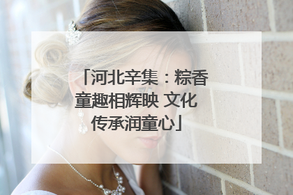 河北辛集：粽香童趣相辉映 文化传承润童心