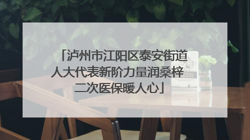 泸州市江阳区泰安街道人大代表新阶力量润桑梓 二次医保暖人心