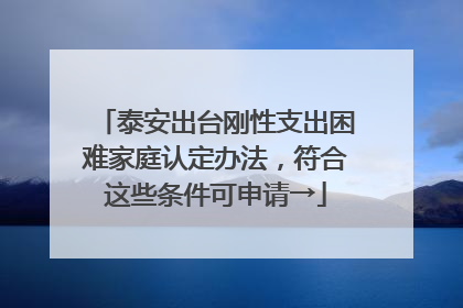 泰安出台刚性支出困难家庭认定办法，符合这些条件可申请→