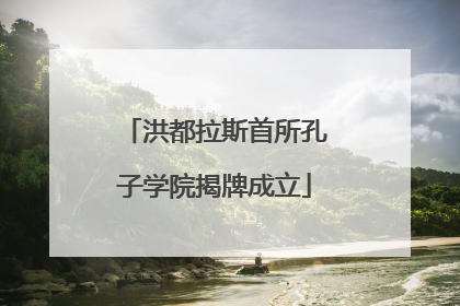 洪都拉斯首所孔子学院揭牌成立