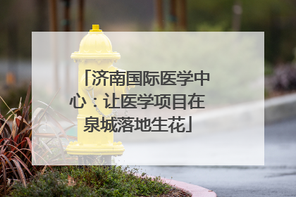 济南国际医学中心：让医学项目在泉城落地生花