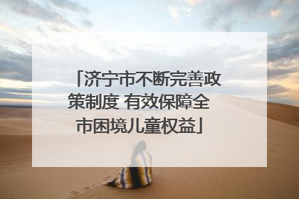济宁市不断完善政策制度 有效保障全市困境儿童权益