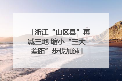 浙江“山区县”再减三地 缩小“三大差距”步伐加速
