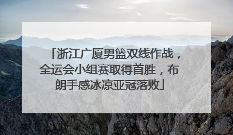 浙江广厦男篮双线作战，全运会小组赛取得首胜，布朗手感冰凉亚冠落败