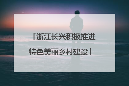 浙江长兴积极推进特色美丽乡村建设