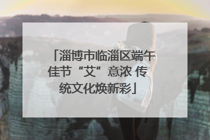淄博市临淄区端午佳节“艾”意浓 传统文化焕新彩