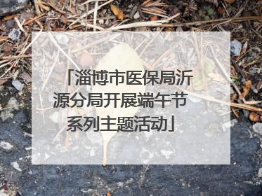 淄博市医保局沂源分局开展端午节系列主题活动