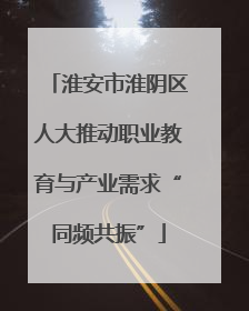 淮安市淮阴区人大推动职业教育与产业需求“同频共振”