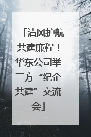 清风护航共建廉程！华东公司举三方“纪企共建”交流会