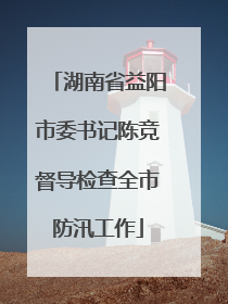 湖南省益阳市委书记陈竞督导检查全市防汛工作