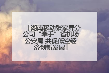 湖南移动张家界分公司“牵手”省机场公安局 共促低空经济创新发展
