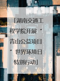 湖南交通工程学院开展“青山公益项目”世界环境日特别行动