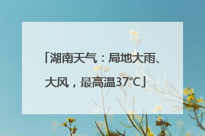 湖南天气：局地大雨、大风，最高温37℃