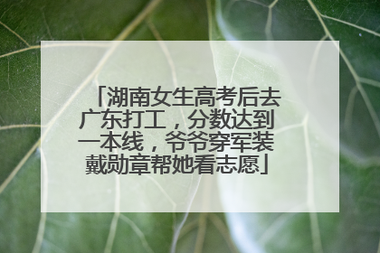 湖南女生高考后去广东打工，分数达到一本线，爷爷穿军装戴勋章帮她看志愿
