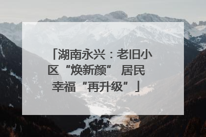 湖南永兴：老旧小区“焕新颜” 居民幸福“再升级”