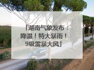 湖南气象发布：降温！特大暴雨！9级雷暴大风
