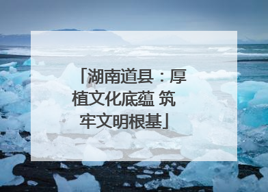 湖南道县：厚植文化底蕴 筑牢文明根基