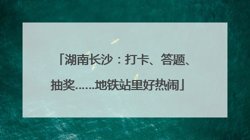 湖南长沙：打卡、答题、抽奖……地铁站里好热闹