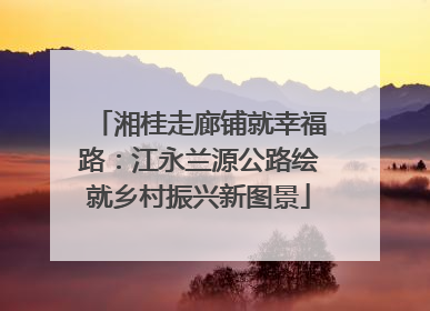 湘桂走廊铺就幸福路：江永兰源公路绘就乡村振兴新图景