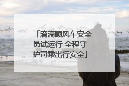 滴滴顺风车安全员试运行 全程守护司乘出行安全