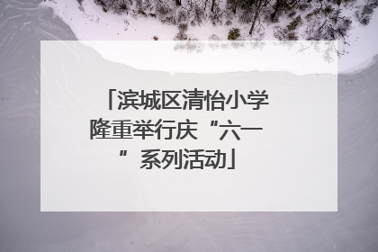 滨城区清怡小学隆重举行庆“六一”系列活动