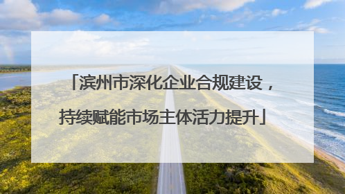 滨州市深化企业合规建设，持续赋能市场主体活力提升