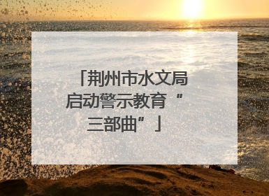 荆州市水文局启动警示教育“三部曲”