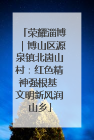 荣耀淄博｜博山区源泉镇北崮山村：红色精神强根基 文明新风润山乡