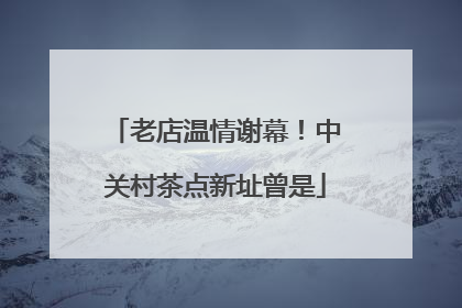 老店温情谢幕！中关村茶点新址曾是