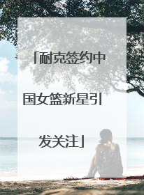 耐克签约中国女篮新星引发关注