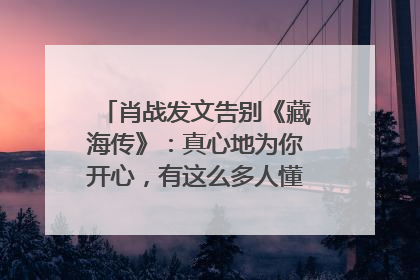 肖战发文告别《藏海传》：真心地为你开心，有这么多人懂你，导演回应“是否有第二季”
