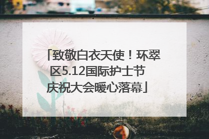 致敬白衣天使！环翠区5.12国际护士节庆祝大会暖心落幕