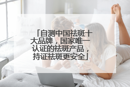 自测中国祛斑十大品牌，国家唯一认证的祛斑产品，持证祛斑更安全