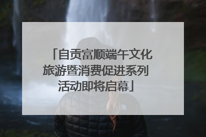 自贡富顺端午文化旅游暨消费促进系列活动即将启幕
