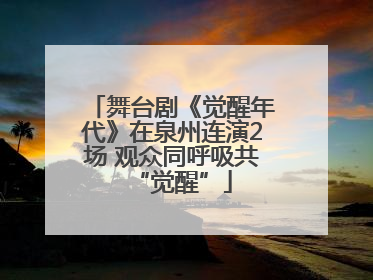 舞台剧《觉醒年代》在泉州连演2场 观众同呼吸共“觉醒”