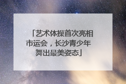 艺术体操首次亮相市运会，长沙青少年舞出最美姿态
