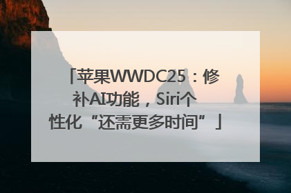 苹果WWDC25：修补AI功能，Siri个性化“还需更多时间”