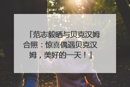范志毅晒与贝克汉姆合照：惊喜偶遇贝克汉姆，美好的一天！