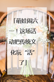 萌娃闹六一！这场活动把传统文化玩“活”了