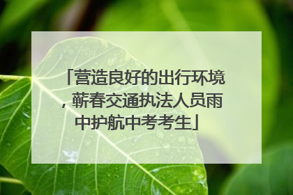 营造良好的出行环境，蕲春交通执法人员雨中护航中考考生