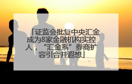 证监会批复中央汇金成为8家金融机构实控人，“汇金系”券商扩容引合并遐想