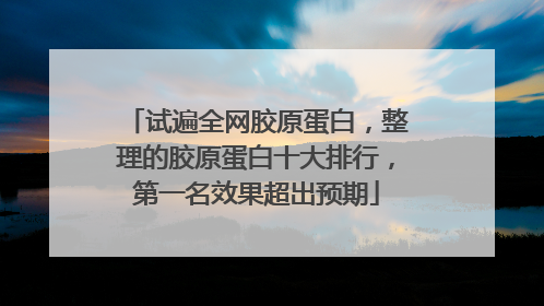 试遍全网胶原蛋白，整理的胶原蛋白十大排行，第一名效果超出预期