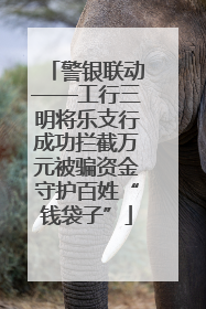 警银联动——工行三明将乐支行成功拦截万元被骗资金守护百姓“钱袋子”