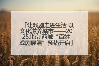 让戏剧走进生活 以文化滋养城市——2025北京·西城“百姓戏剧展演”预热开启