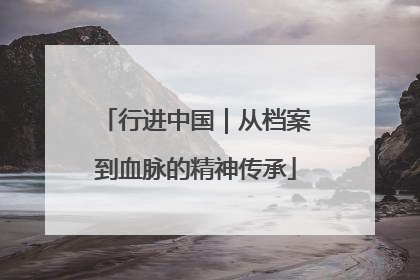行进中国｜从档案到血脉的精神传承