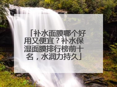 补水面膜哪个好用又便宜？补水保湿面膜排行榜前十名，水润力持久