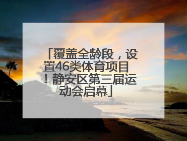 覆盖全龄段，设置46类体育项目！静安区第三届运动会启幕